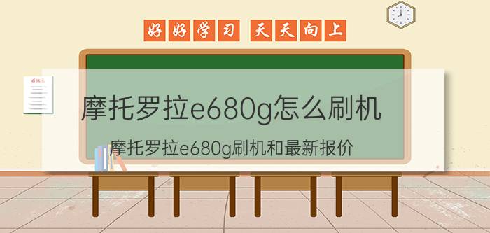 摩托罗拉e680g怎么刷机 摩托罗拉e680g刷机和最新报价